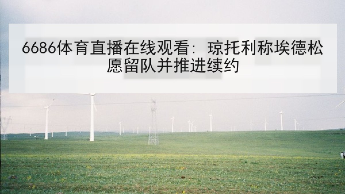 6686体育直播在线观看: 琼托利称埃德松愿留队并推进续约 6686体育直播在线观看: 琼托利称埃德松愿留队并推进续约