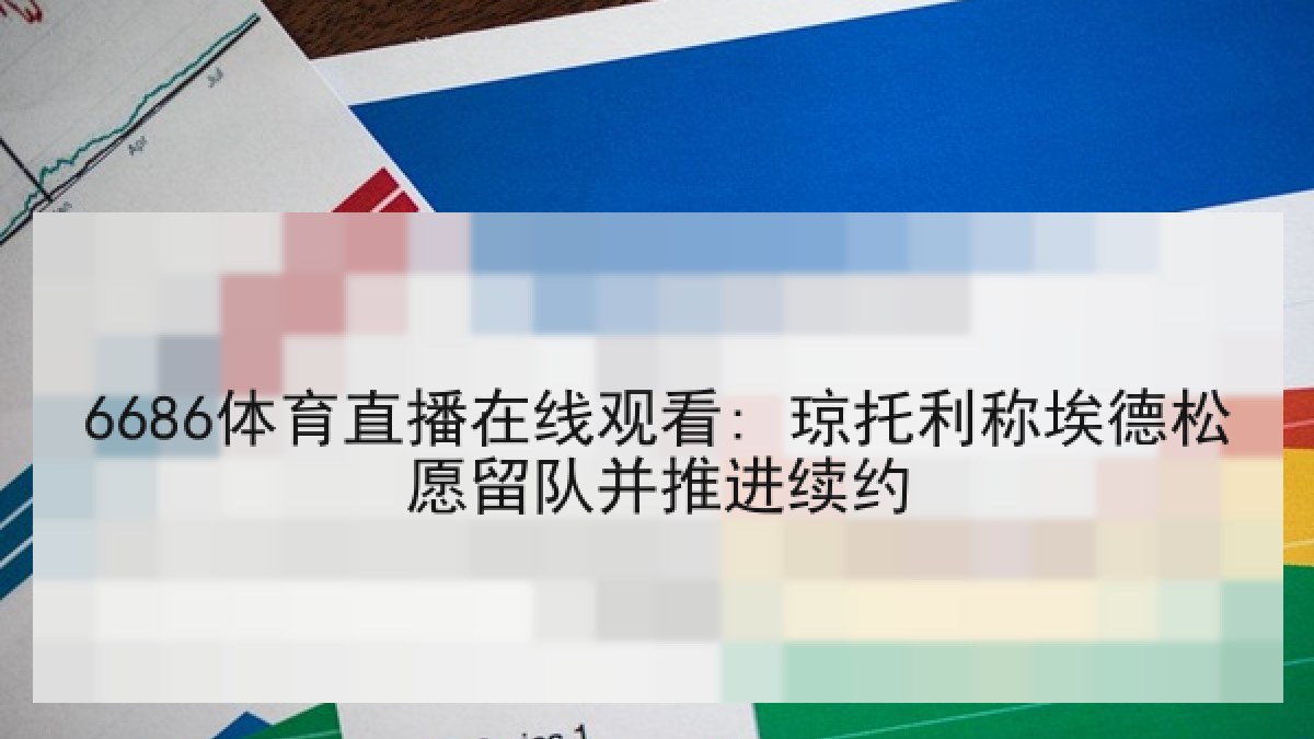 6686体育直播在线观看: 琼托利称埃德松愿留队并推进续约 6686体育直播在线观看: 琼托利称埃德松愿留队并推进续约